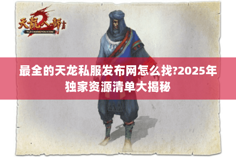 最全的天龙私服发布网怎么找?2025年独家资源清单大揭秘