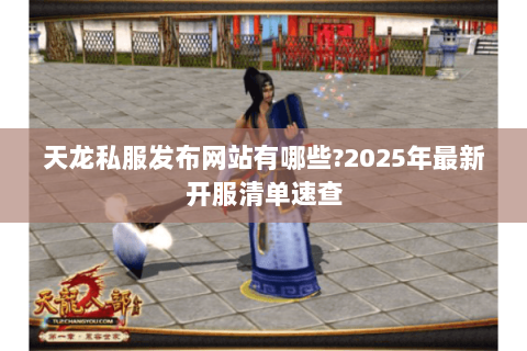 天龙私服发布网站有哪些?2025年最新开服清单速查
