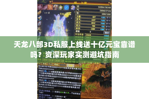天龙八部3D私服上线送十亿元宝靠谱吗？资深玩家实测避坑指南