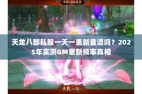 天龙八部私服一天一更新靠谱吗？2025年实测GM更新频率真相