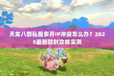 天龙八部私服多开IP冲突怎么办？2025最新防封攻略实测