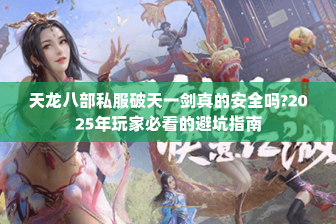 天龙八部私服破天一剑真的安全吗?2025年玩家必看的避坑指南