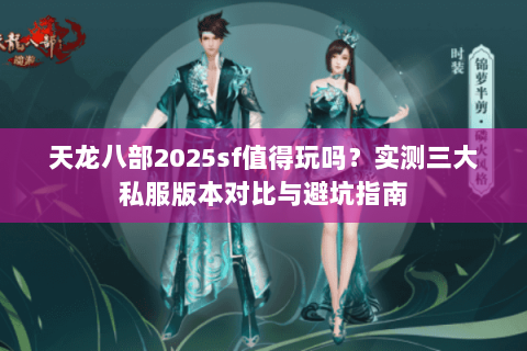 天龙八部2025sf值得玩吗？实测三大私服版本对比与避坑指南