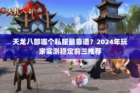 天龙八部哪个私服最靠谱？2024年玩家实测稳定前三推荐