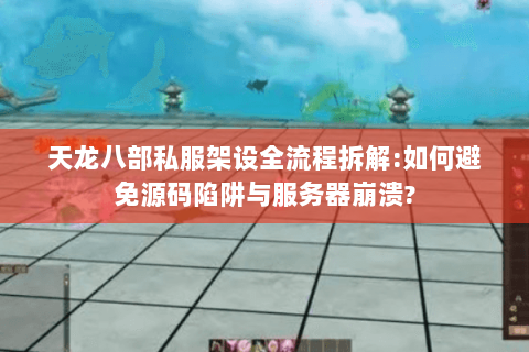 天龙八部私服架设全流程拆解:如何避免源码陷阱与服务器崩溃?