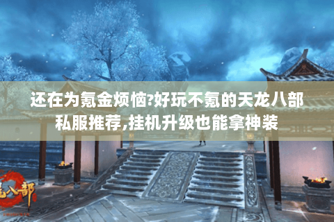 还在为氪金烦恼?好玩不氪的天龙八部私服推荐,挂机升级也能拿神装