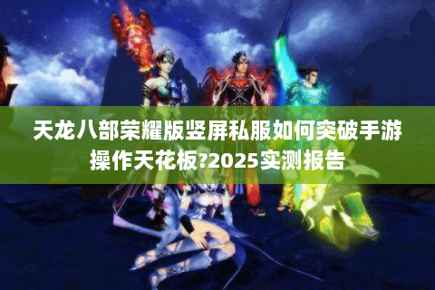 天龙八部荣耀版竖屏私服如何突破手游操作天花板?2025实测报告