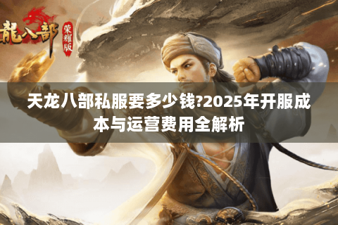 天龙八部私服要多少钱?2025年开服成本与运营费用全解析