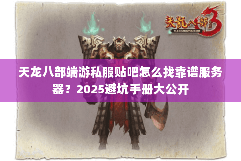 天龙八部端游私服贴吧怎么找靠谱服务器？2025避坑手册大公开