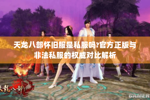 天龙八部怀旧服是私服吗?官方正版与非法私服的权威对比解析