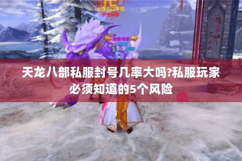 天龙八部私服封号几率大吗?私服玩家必须知道的5个风险