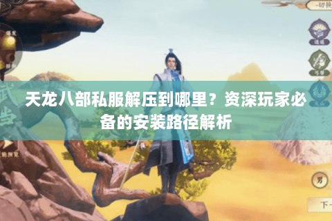 天龙八部私服解压到哪里？资深玩家必备的安装路径解析