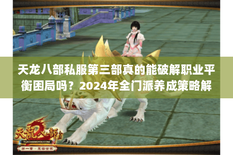 天龙八部私服第三部真的能破解职业平衡困局吗？2024年全门派养成策略解密