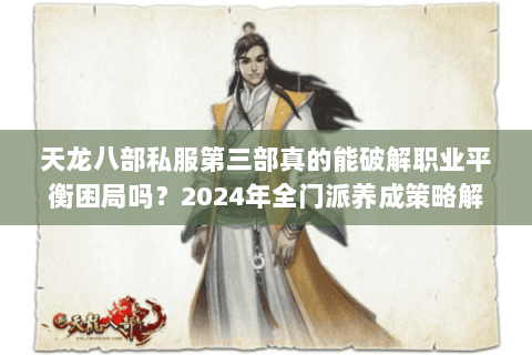 天龙八部私服第三部真的能破解职业平衡困局吗？2024年全门派养成策略解密