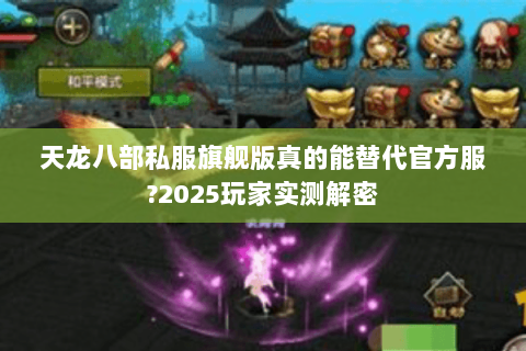 天龙八部私服旗舰版真的能替代官方服?2025玩家实测解密