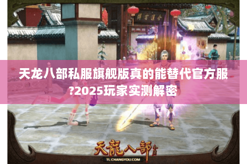 天龙八部私服旗舰版真的能替代官方服?2025玩家实测解密