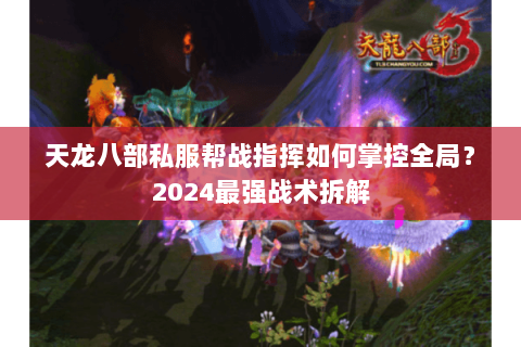 天龙八部私服帮战指挥如何掌控全局？2024最强战术拆解