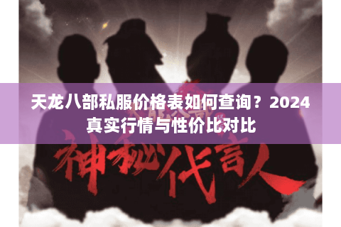 天龙八部私服价格表如何查询？2024真实行情与性价比对比