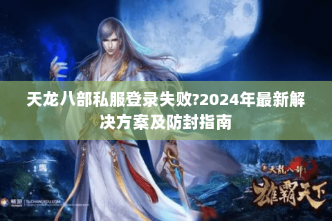 天龙八部私服登录失败?2024年最新解决方案及防封指南