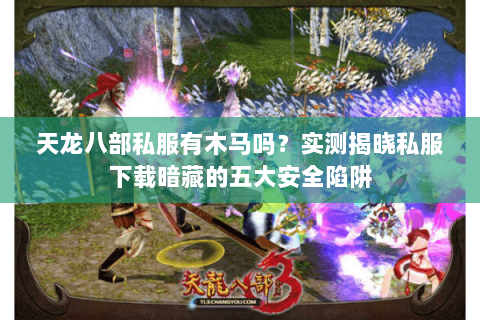 天龙八部私服有木马吗？实测揭晓私服下载暗藏的五大安全陷阱