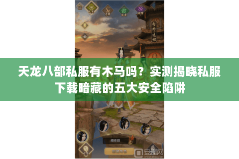 天龙八部私服有木马吗？实测揭晓私服下载暗藏的五大安全陷阱