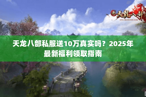 天龙八部私服送10万真实吗？2025年最新福利领取指南