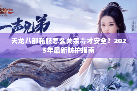 天龙八部私服怎么关杀毒才安全？2025年最新防护指南
