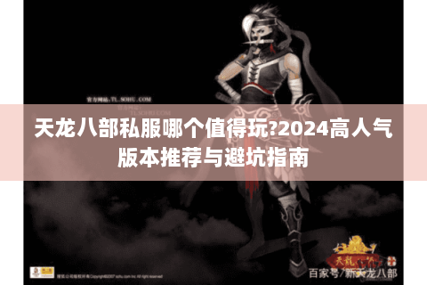 天龙八部私服哪个值得玩?2024高人气版本推荐与避坑指南