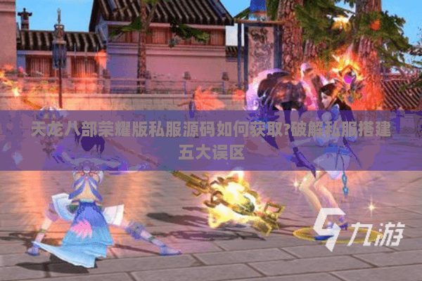 天龙八部荣耀版私服源码如何获取?破解私服搭建五大误区