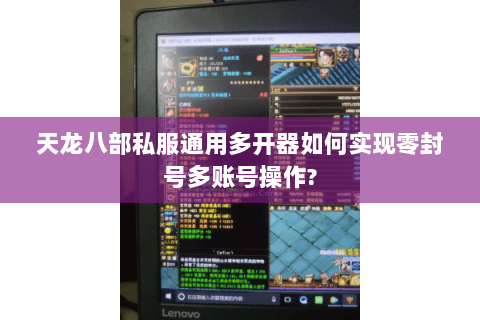 天龙八部私服通用多开器如何实现零封号多账号操作?