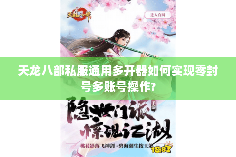 天龙八部私服通用多开器如何实现零封号多账号操作?