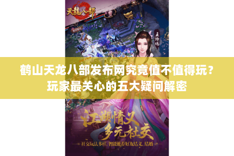 鹤山天龙八部发布网究竟值不值得玩？玩家最关心的五大疑问解密