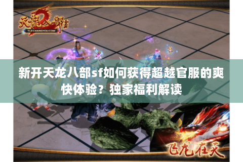 新开天龙八部sf如何获得超越官服的爽快体验？独家福利解读