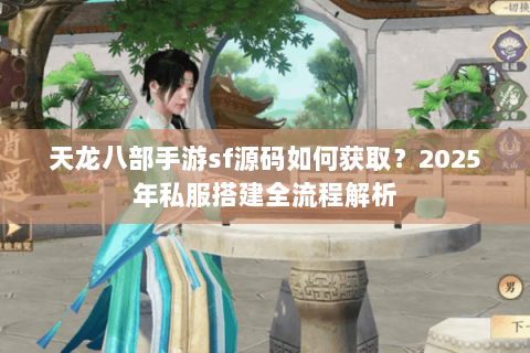 天龙八部手游sf源码如何获取？2025年私服搭建全流程解析
