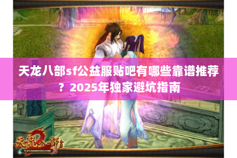 天龙八部sf公益服贴吧有哪些靠谱推荐？2025年独家避坑指南