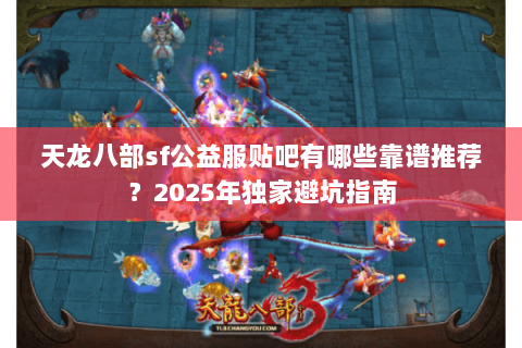 天龙八部sf公益服贴吧有哪些靠谱推荐？2025年独家避坑指南