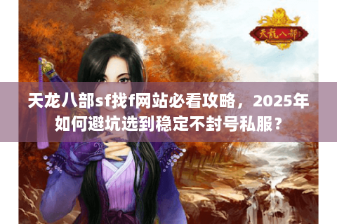 天龙八部sf找f网站必看攻略，2025年如何避坑选到稳定不封号私服？