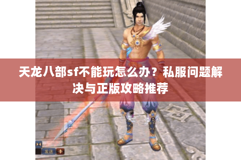 天龙八部sf不能玩怎么办？私服问题解决与正版攻略推荐