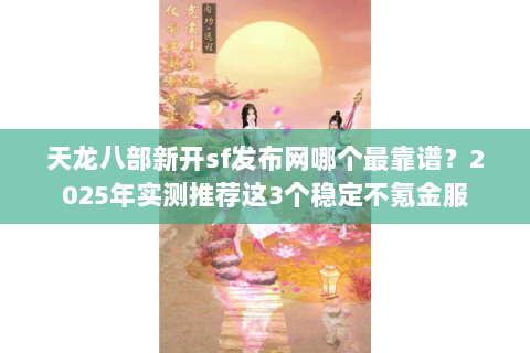 天龙八部新开sf发布网哪个最靠谱？2025年实测推荐这3个稳定不氪金服