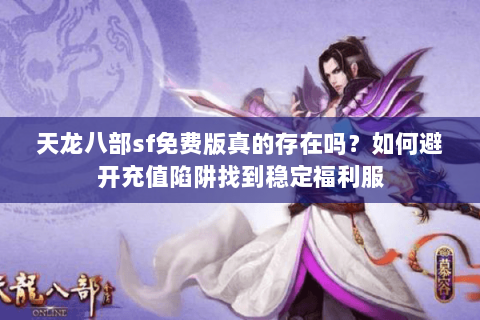 天龙八部sf免费版真的存在吗？如何避开充值陷阱找到稳定福利服