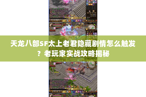 天龙八部SF太上老君隐藏剧情怎么触发？老玩家实战攻略揭秘