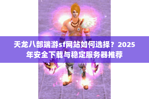 天龙八部端游sf网站如何选择？2025年安全下载与稳定服务器推荐