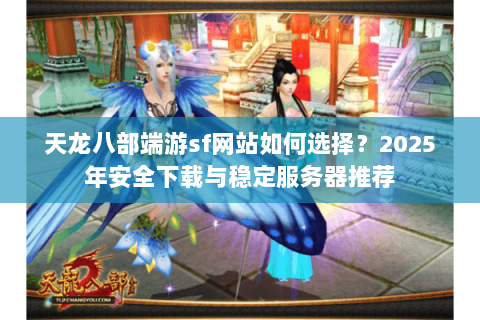 天龙八部端游sf网站如何选择？2025年安全下载与稳定服务器推荐