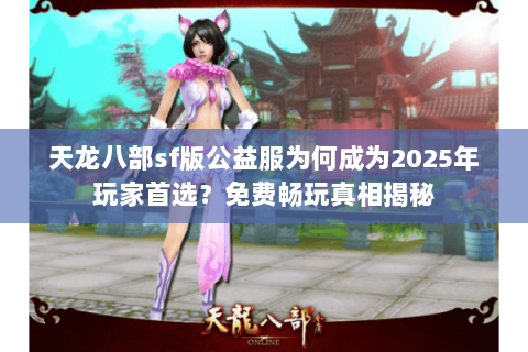天龙八部sf版公益服为何成为2025年玩家首选？免费畅玩真相揭秘