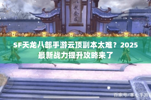 SF天龙八部手游云顶副本太难？2025最新战力提升攻略来了