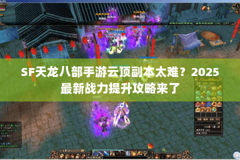 SF天龙八部手游云顶副本太难？2025最新战力提升攻略来了