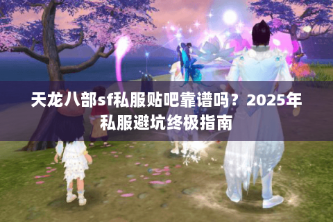 天龙八部sf私服贴吧靠谱吗？2025年私服避坑终极指南