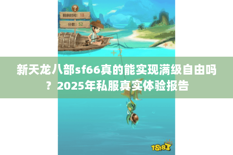 新天龙八部sf66真的能实现满级自由吗？2025年私服真实体验报告