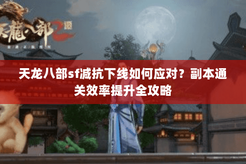 天龙八部sf减抗下线如何应对？副本通关效率提升全攻略