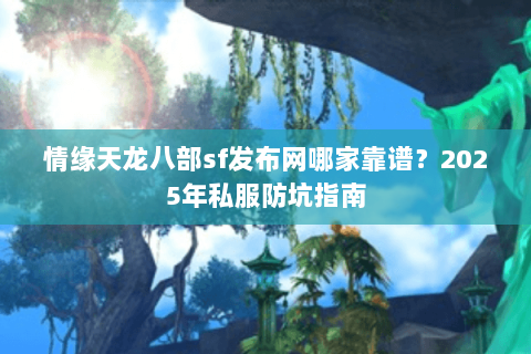 情缘天龙八部sf发布网哪家靠谱？2025年私服防坑指南
